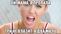 Ой, мама, я пропала три не влазит, а два мало