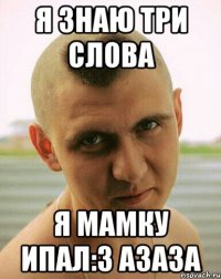 я знаю три слова я мамку ипал:3 азаза