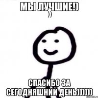мы лучшие!) Спасибо за сегодняшний день))))))