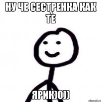 ну че сестренка как те Ярик)0))