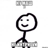 ну Маш не интригуй