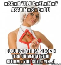 Əsgər yolu gəzləməy asan məsələdi) Duxunuz çatırsa siz qızın Tibb Universitetini bitirməyini gözləyin.. :)