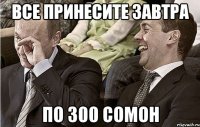 все принесите завтра по 300 сомон