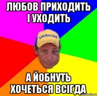 Любов приходить і уходить А йобнуть хочеться всігда