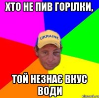 Хто не пив горілки, Той незнає вкус води