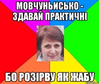 Мовчуньисько - здавай практичні бо розірву як жабу