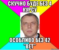 скучно буде без 4 курсу особливо без 42 "ВЕТ"
