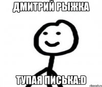 Дмитрий Рыжка Тупая писька:D