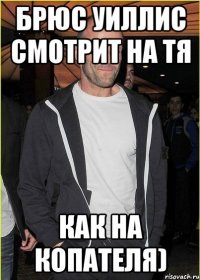 брюс уиллис смотрит на тя как на копателя)