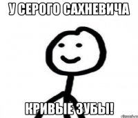 У Серого Сахневича Кривые зубы!