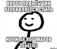 Короч подъёбщик отправляется спать Ночных кошмаров тебе))0)
