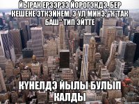 йырак ерзэрзэ йорогэндэ, бер кешене эткэйнем. Э ул минэ: "к*так баш" тип эйтте КYНЕЛДЭ ЙЫЛЫ БУЛЫП КАЛДЫ