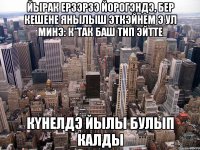 йырак ерзэрзэ йорогэндэ, бер кешене янылыш эткэйнем э ул минэ: к*так баш тип эйтте КYНЕЛДЭ ЙЫЛЫ БУЛЫП КАЛДЫ
