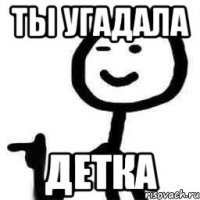 Ты угадала детка