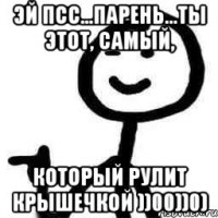 Эй псс...Парень...Ты этот, самый, который рулит крышечкой ))00))0)