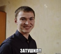 ЗАТУШИЛ!!