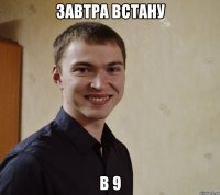 завтра встану в 9
