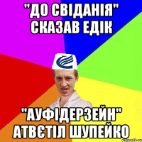 "До свіданія" сказав Едік "Ауфідерзейн" атвєтіл Шупейко