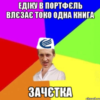 Едіку в портфєль влєзає токо одна книга зачєтка