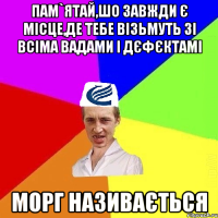ПАМ`ЯТАЙ,ШО ЗАВЖДИ Є МІСЦЕ,ДЕ ТЕБЕ ВІЗЬМУТЬ ЗІ ВСІМА ВАДАМИ І ДЄФЄКТАМІ МОРГ НАЗИВАЄТЬСЯ