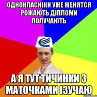 Однокласніки уже женятся рожають діпломи получають а я тут тичинки з маточками ізучаю