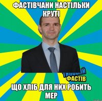 фастівчани настільки круті що хліб для них робить мер