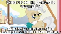 винкс это фигня, дружба это чудо лучше! я думаю что фильм (звёздные войны) лучше,потому что это мой любимый фмльм!