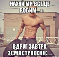 нахуй ми все це робим... вдруг завтра зємлєтрясеніє....