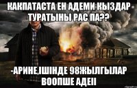 КАКПАТАСТА ЕН АДЕМИ КЫЗДАР ТУРАТЫНЫ РАС ПА?? -АРИНЕ,ІШІНДЕ 98ЖЫЛГЫЛАР ВООПШЕ АДЕІІ