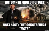 Потом - немного погодя всех настигнет собственная "мстя"