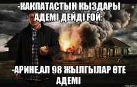 -КАКПАТАСТЫН КЫЗДАРЫ АДЕМІ ДЕЙДІ ҒОЙ: -АРИНЕ,АЛ 98 ЖЫЛГЫЛАР ӨТЕ АДЕМІ