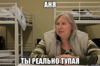 аня ты реально тупая