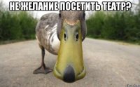 Не желание посетить театр? 
