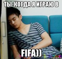 ты-когда я играю в FIFA))