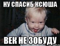 ну спасиб ксюша век не зобуду