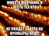 Минута молчание в честь тех кто не пойдёт завтра на премьеры кпд 2