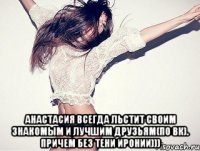  Анастасия всегда льстит своим знакомым и лучшим друзьям(по ВК). Причем без тени иронии)))