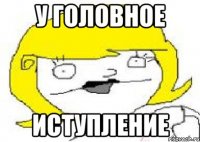 у головное иступление