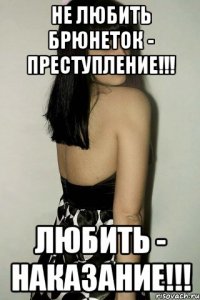 Не любить брюнеток - преступление!!! Любить - наказание!!!