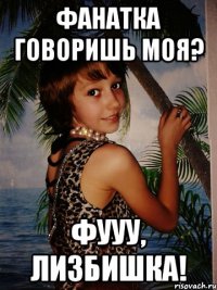 фанатка говоришь моя? фууу, лизбишка!