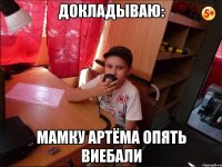 Докладываю: Мамку артёма опять виебали