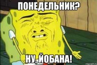 понедельник? ну, йобана!