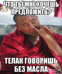 что ты мне хочешь предложить? телак говоришь без масла