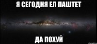 Я СЕГОДНЯ ЕЛ ПАШТЕТ ДА ПОХУЙ