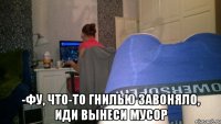  -Фу, что-то гнилью завоняло, иди вынеси мусор