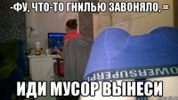 -Фу, что-то гнилью завоняло, = иди мусор вынеси