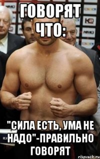 говорят что: "Сила есть, ума не надо"-правильно говорят