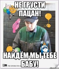 Не грусти пацан! Найдём мы тебе бабу!