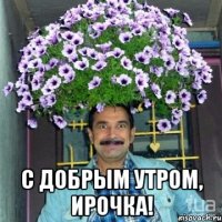  С добрым утром, Ирочка!