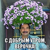  С добрым утром, Верочка!